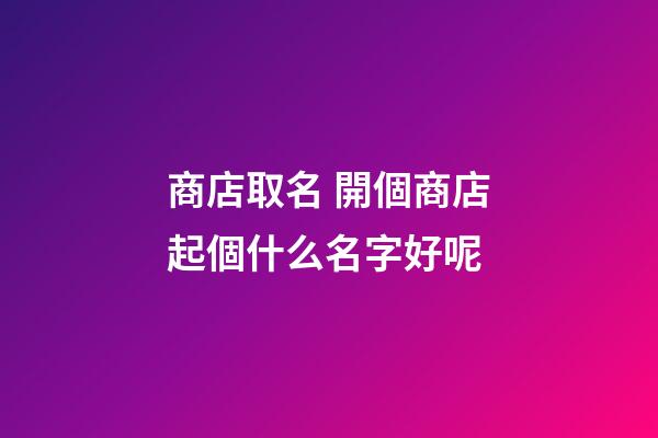 商店取名 開個商店起個什么名字好呢-第1張-店鋪起名-玄機派